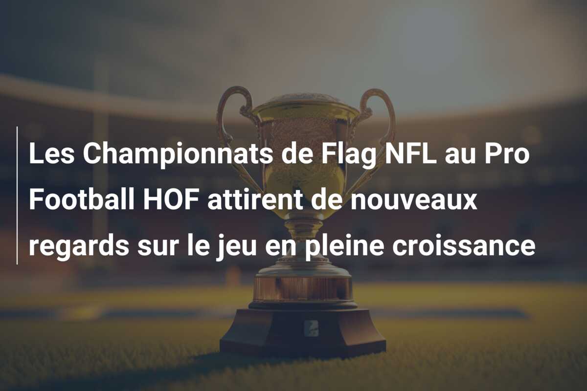 Les Championnats de Flag NFL au Pro Football HOF attirent de nouveaux regards sur le jeu en pleine croissance