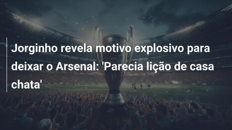 Jorginho revela motivo explosivo para deixar o Arsenal: 'Parecia lição de casa chata'