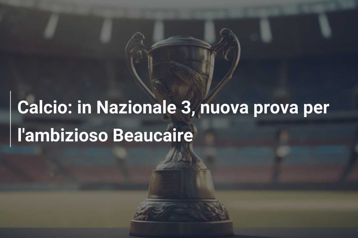 Calcio: in Nazionale 3, nuova prova per l'ambizioso Beaucaire