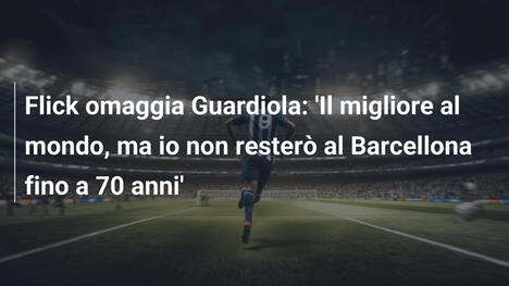 Flick omaggia Guardiola: 'Il migliore al mondo, ma io non resterò al Barcellona fino a 70 anni'