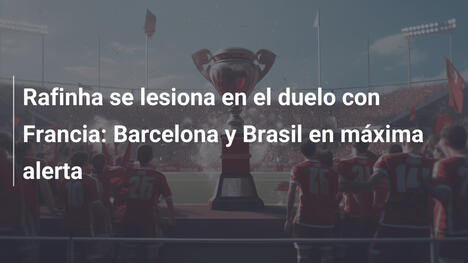 Rafinha se lesiona en el duelo con Francia: Barcelona y Brasil en máxima alerta