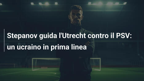 Stepanov guida l'Utrecht contro il PSV: un ucraino in prima linea