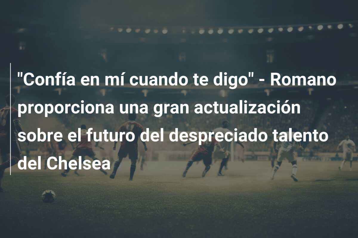 "Confía en mí cuando te digo" - Romano proporciona una gran actualización sobre el futuro del despreciado talento del Chelsea
