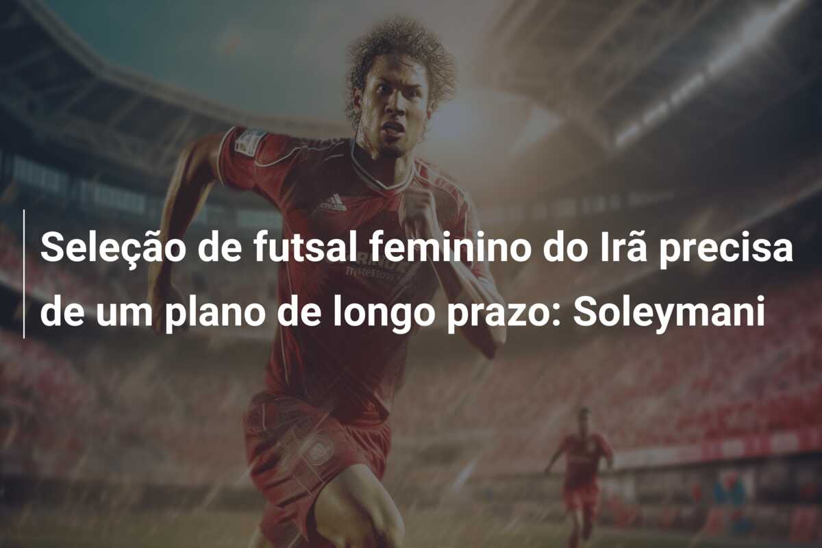 Seleção de futsal feminino do Irã precisa de um plano de longo prazo: Soleymani