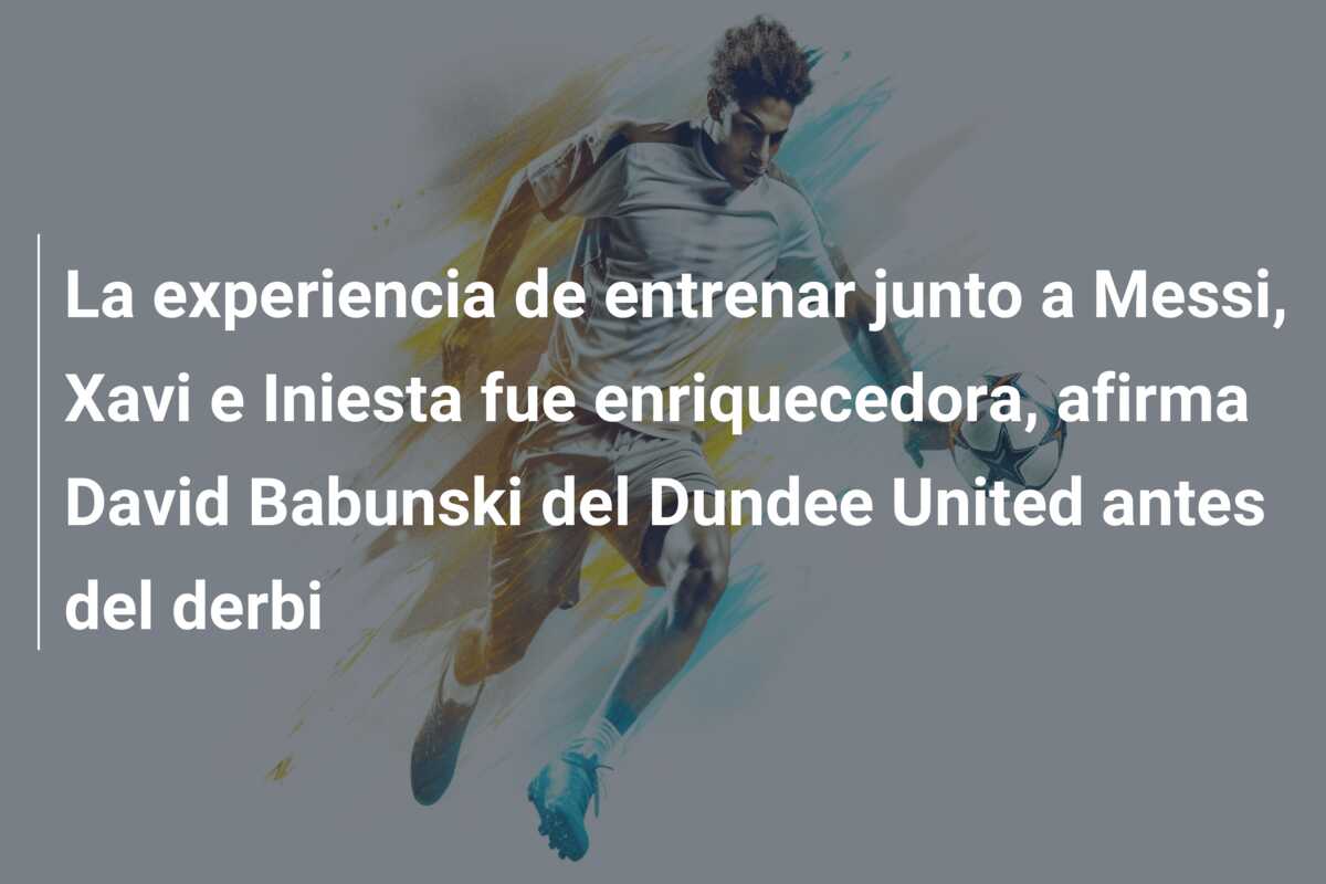 La experiencia de entrenar junto a Messi, Xavi e Iniesta fue enriquecedora, afirma David Babunski del Dundee United antes del derbi