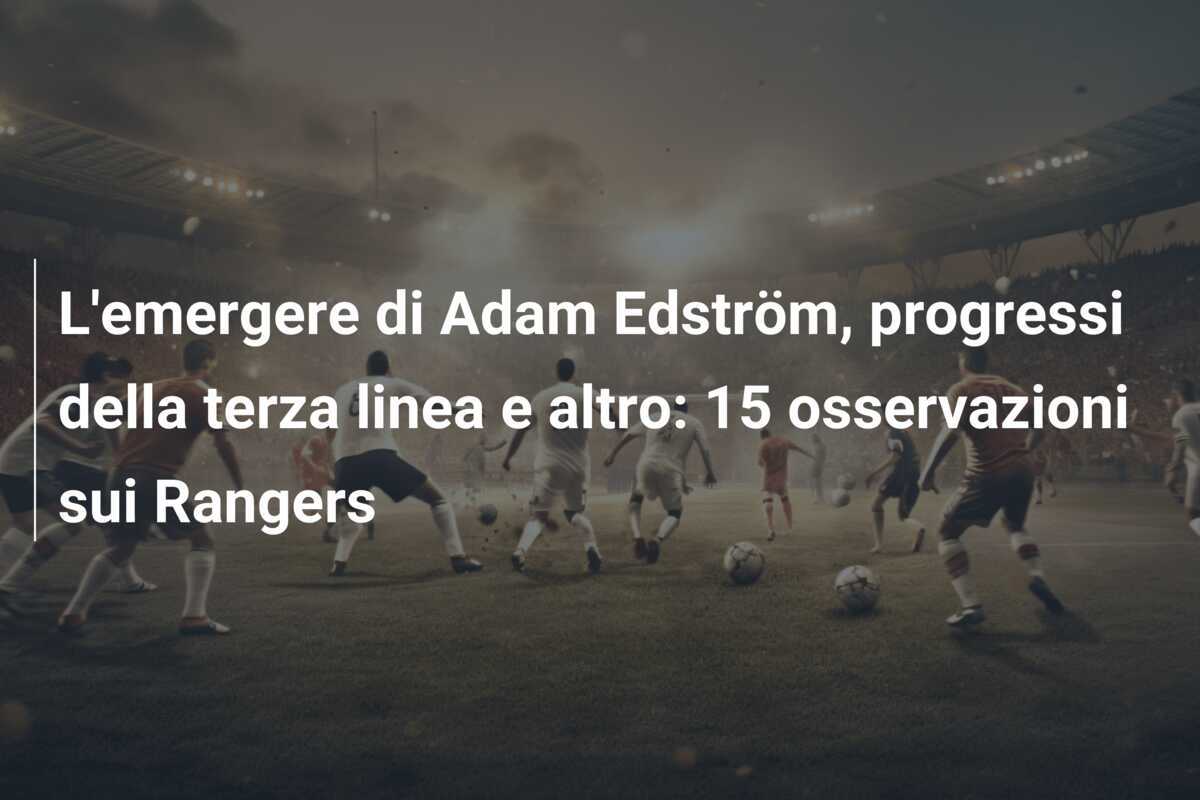 L'emergere di Adam Edström, progressi della terza linea e altro: 15 osservazioni sui Rangers