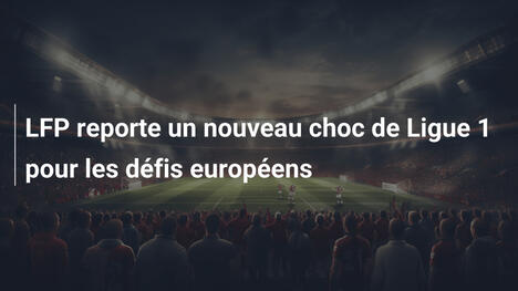 LFP reporte un nouveau choc de Ligue 1 pour les défis européens