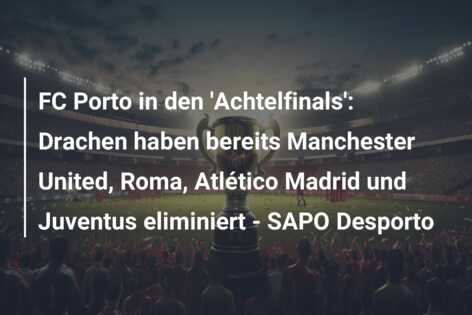 FC Porto in den ‘Achtelfinals’: Drachen haben bereits Manchester United, Roma, Atlético Madrid und Juventus eliminiert – SAPO Desporto