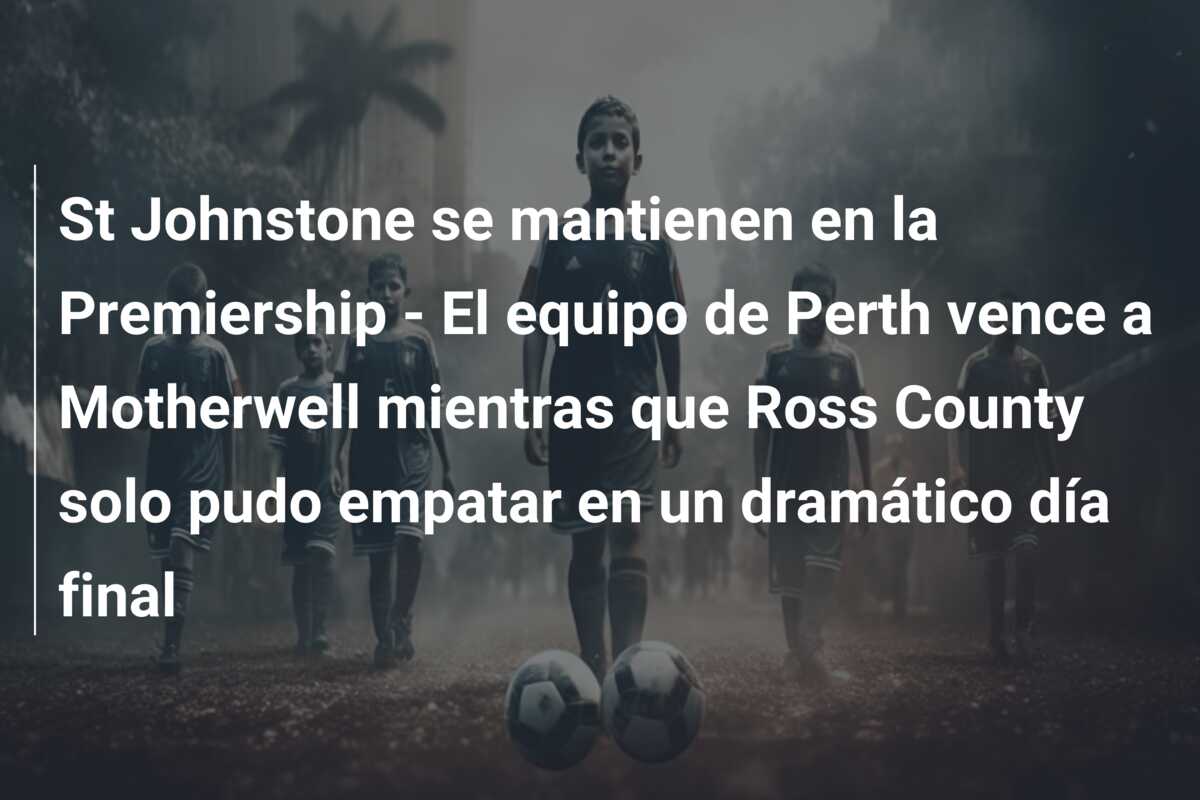 St Johnstone se mantienen en la Premiership – El equipo de Perth vence a Motherwell mientras que Ross County solo pudo empatar en un dramático día final