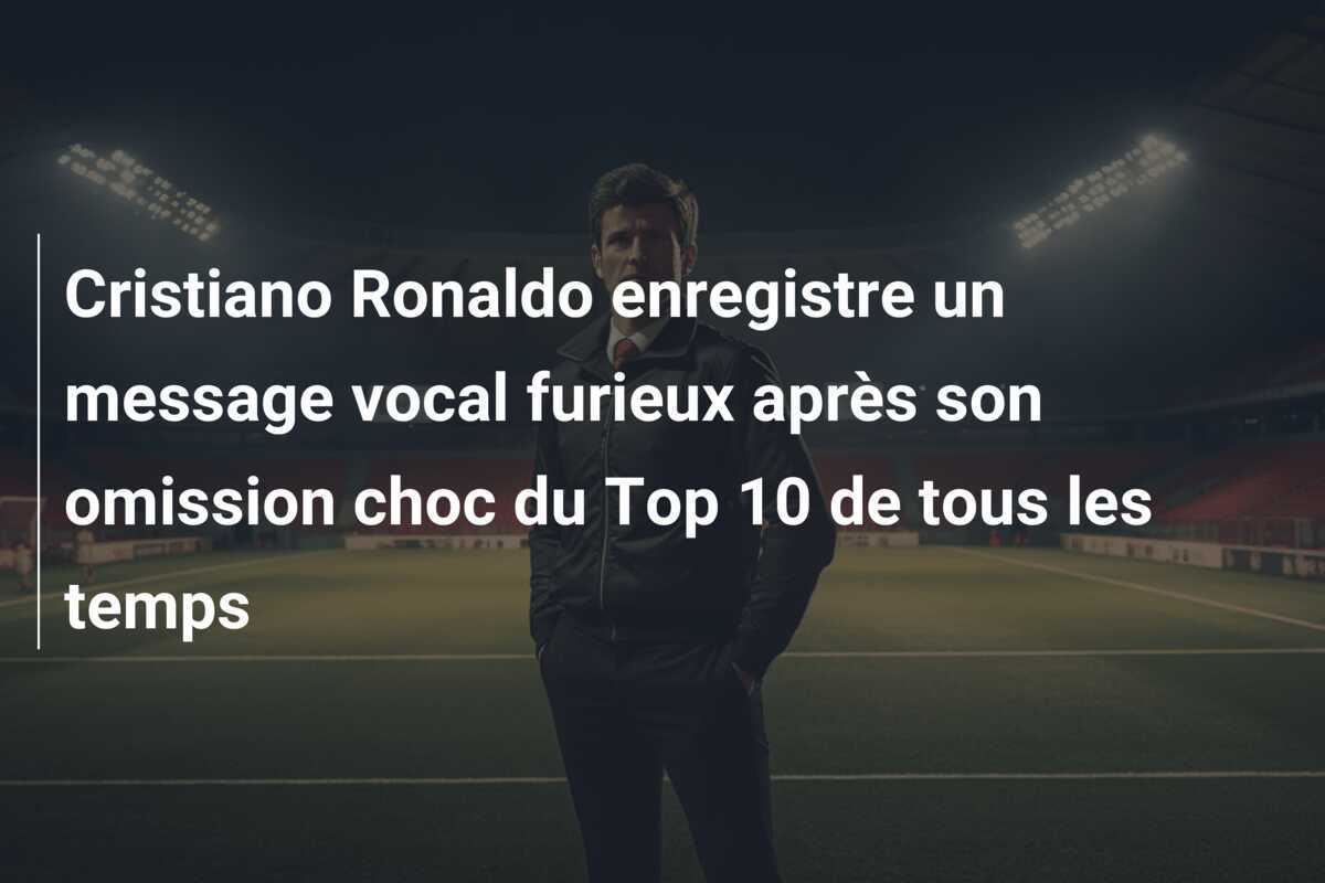 Cristiano Ronaldo enregistre un message vocal furieux après son omission choc du Top 10 de tous les temps
