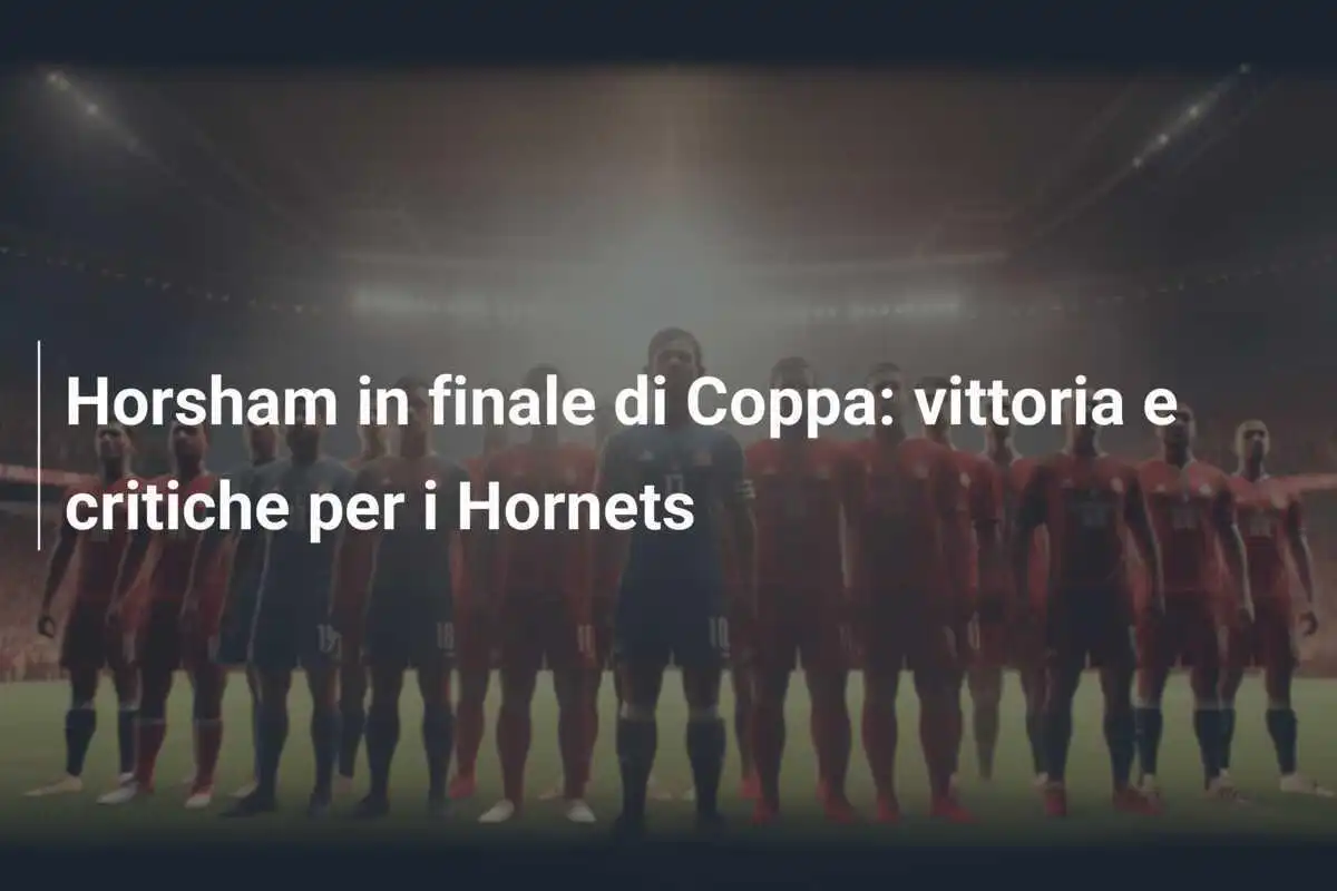 Horsham in finale di Coppa: vittoria e critiche per i Hornets
