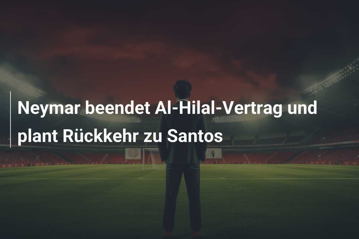 Neymar beendet Al-Hilal-Vertrag und plant Rückkehr zu Santos