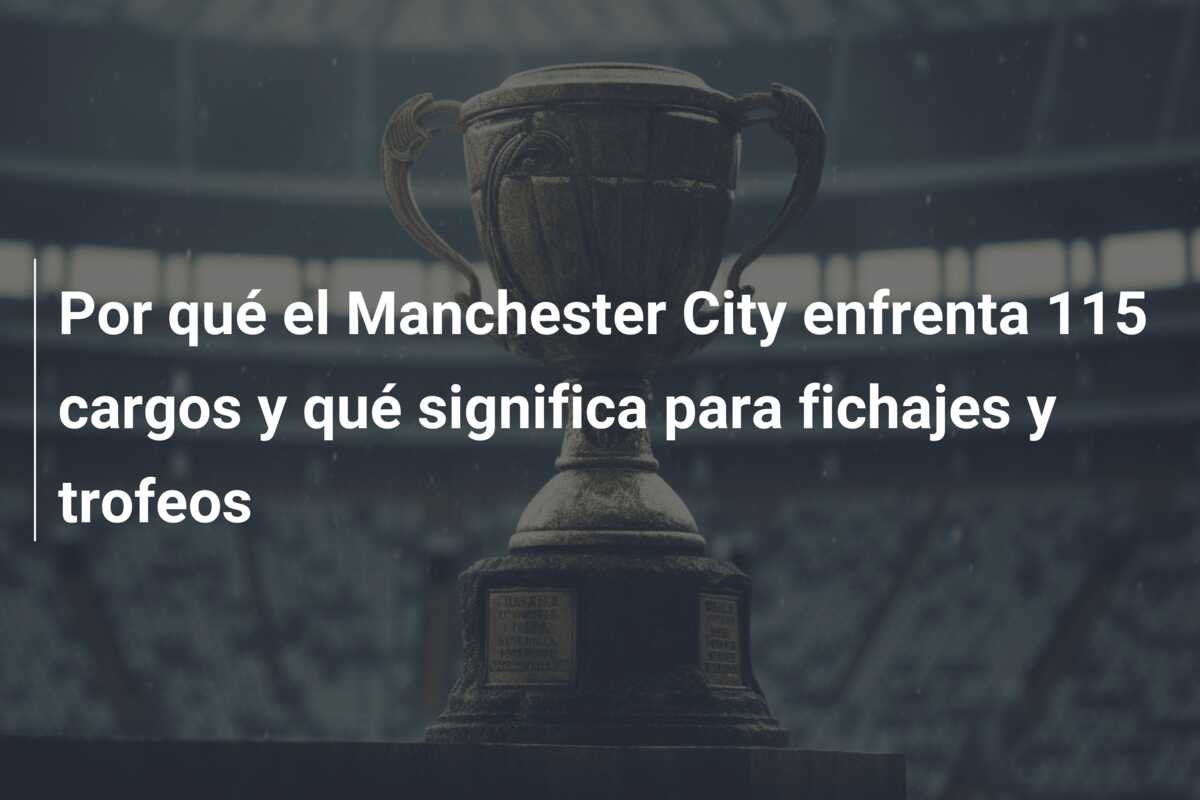 Por qué el Manchester City enfrenta 115 cargos y qué significa para fichajes y trofeos