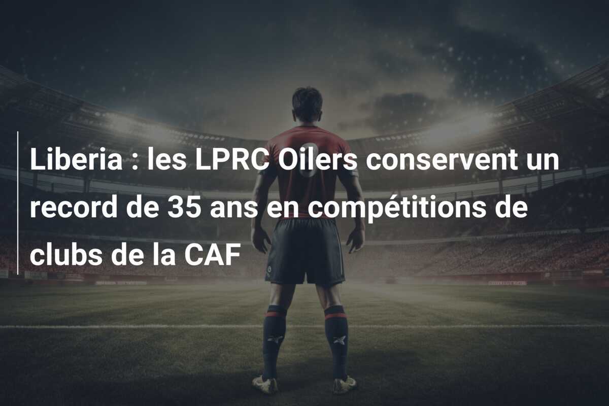 Liberia : les LPRC Oilers conservent un record de 35 ans en compétitions de clubs de la CAF