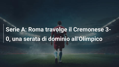 Serie A: Roma travolge il Cremonese 3-0, una serata di dominio all'Olimpico
