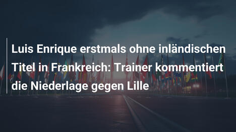 Luis Enrique erstmals ohne inländischen Titel in Frankreich: Trainer kommentiert die Niederlage gegen Lille