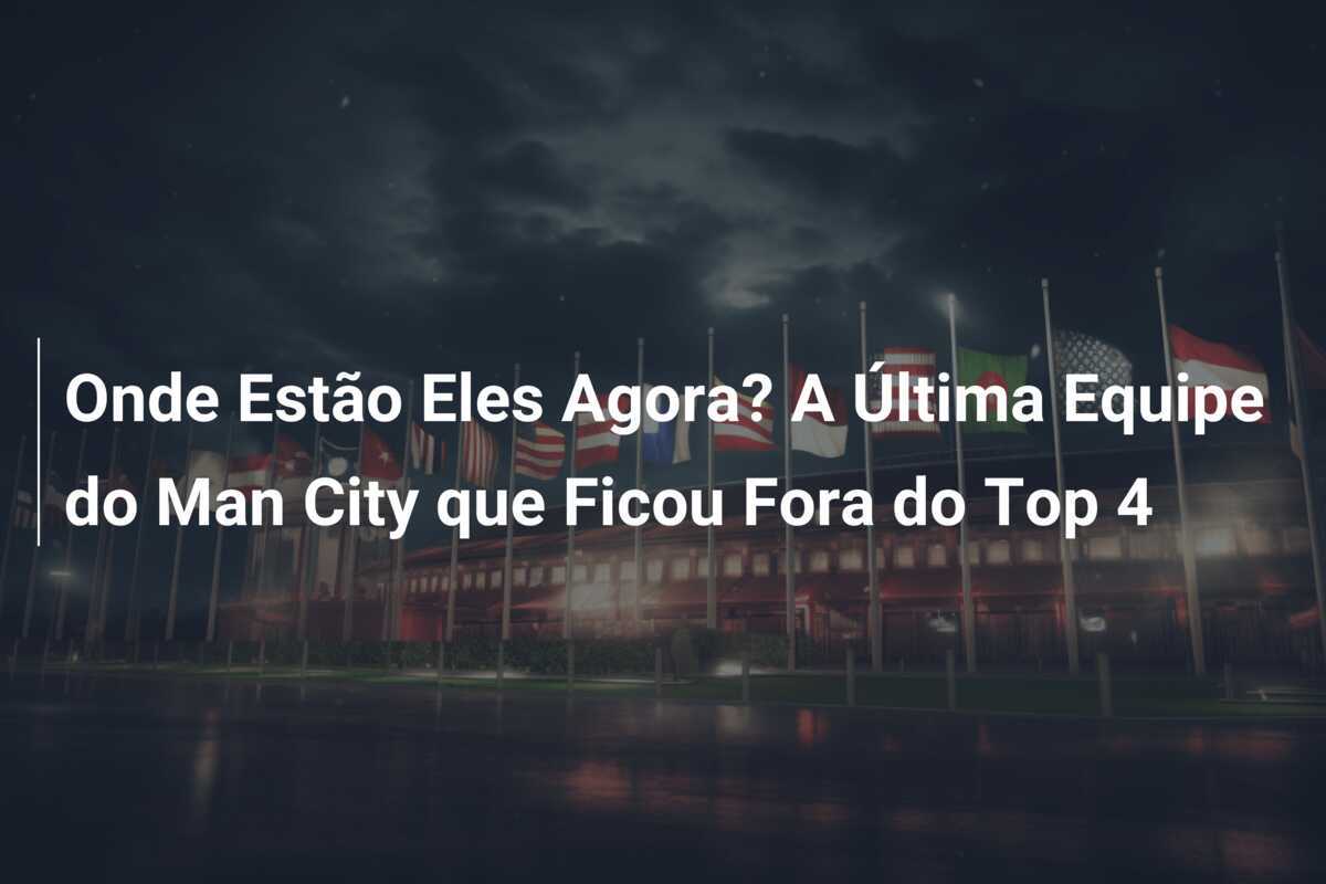 Onde Estão Eles Agora? A Última Equipe do Man City que Ficou Fora do Top 4