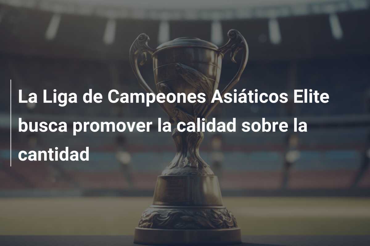 La Liga de Campeones Asiáticos Elite busca promover la calidad sobre la cantidad