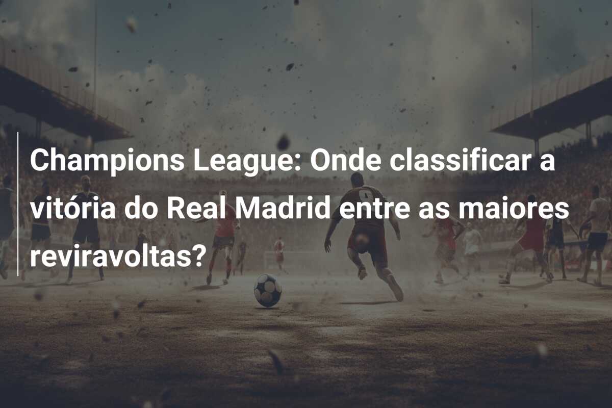 Champions League: Onde classificar a vitória do Real Madrid entre as maiores reviravoltas?