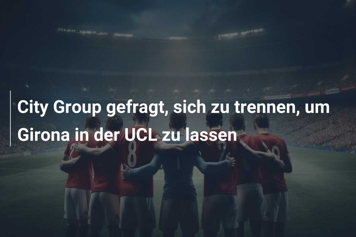 City Group gefragt, sich zu trennen, um Girona in der UCL zu lassen
