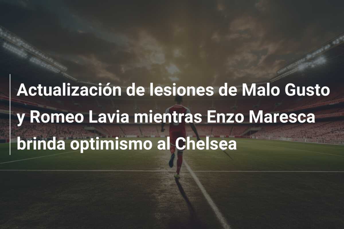 Actualización de lesiones de Malo Gusto y Romeo Lavia mientras Enzo Maresca brinda optimismo al Chelsea
