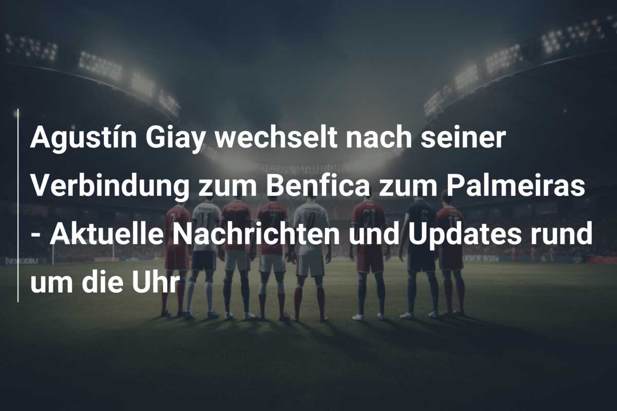 Agustín Giay wechselt nach seiner Verbindung zum Benfica zum Palmeiras – Aktuelle Nachrichten und Updates rund um die Uhr