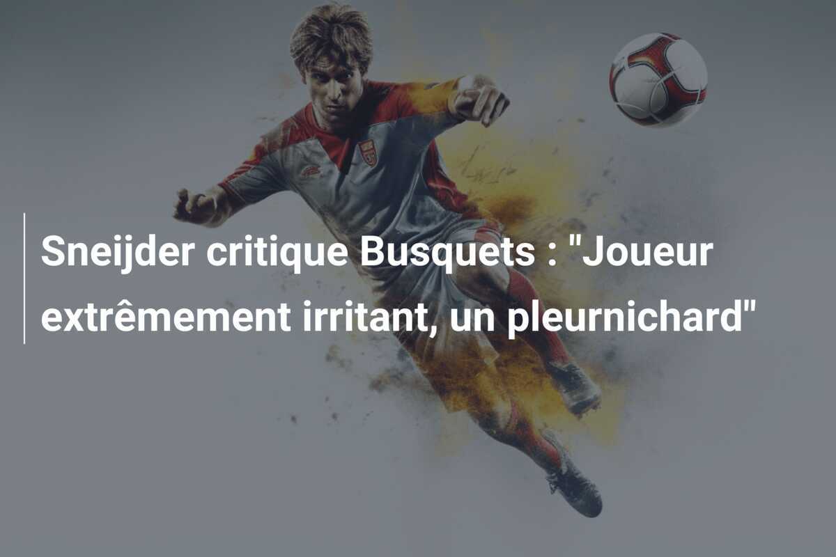 Sneijder critique Busquets : "Joueur extrêmement irritant, un pleurnichard"