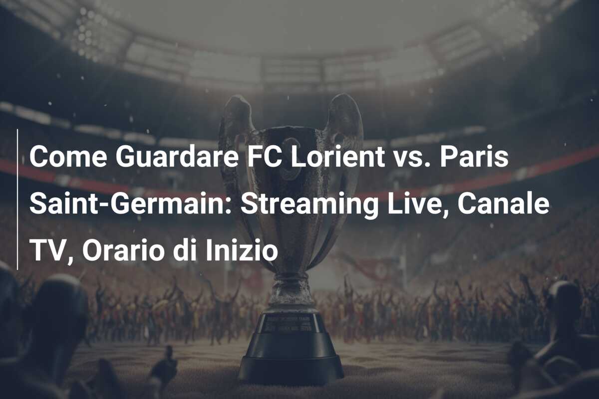 Come Guardare FC Lorient vs. Paris Saint-Germain: Streaming Live, Canale TV, Orario di Inizio