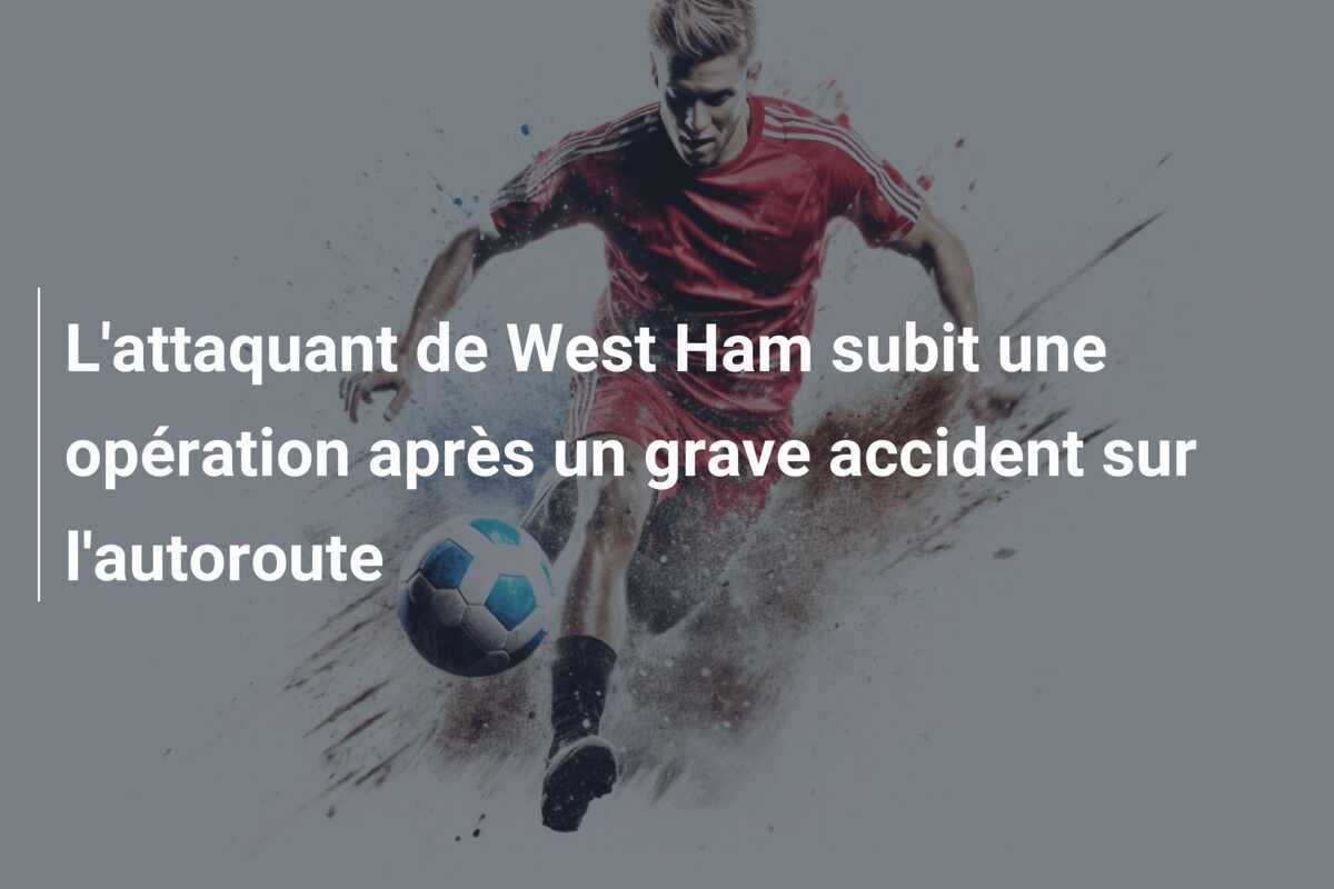 L'attaquant de West Ham subit une opération après un grave accident sur l'autoroute