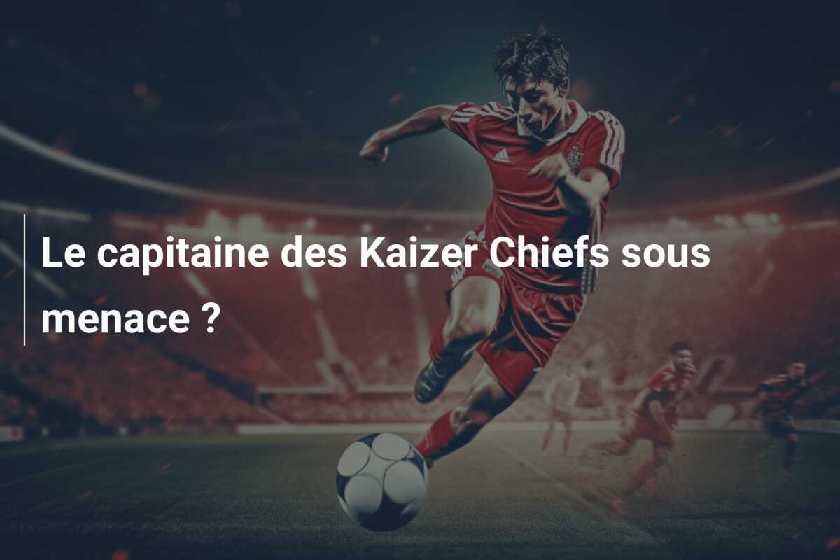 Le capitaine des Kaizer Chiefs sous menace ?