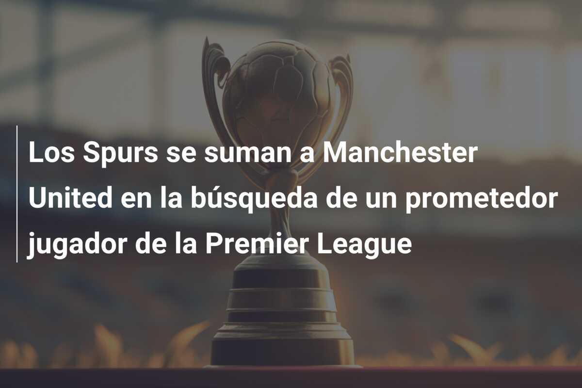 Los Spurs se suman a Manchester United en la búsqueda de un prometedor jugador de la Premier League