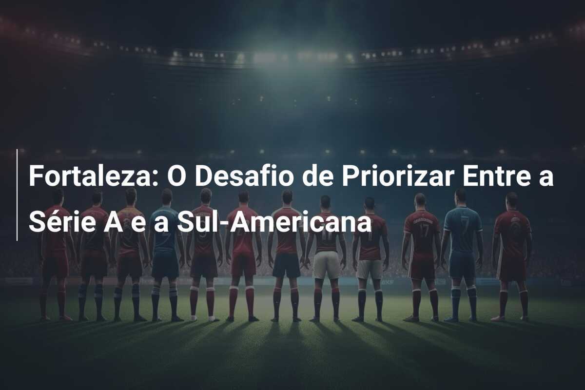 Fortaleza: O Desafio de Priorizar Entre a Série A e a Sul-Americana