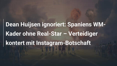 Dean Huijsen ignoriert: Spaniens WM-Kader ohne Real-Star – Verteidiger kontert mit Instagram-Botschaft