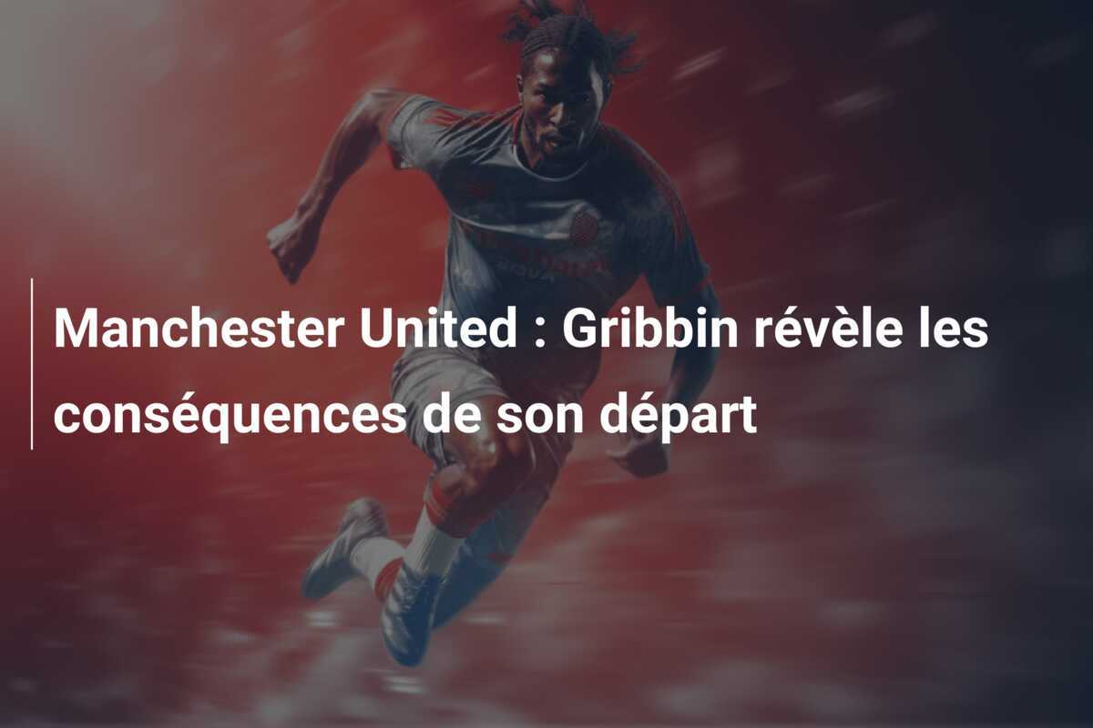Manchester United : Gribbin révèle les conséquences de son départ