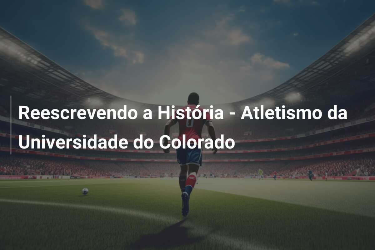 Reescrevendo a História – Atletismo da Universidade do Colorado