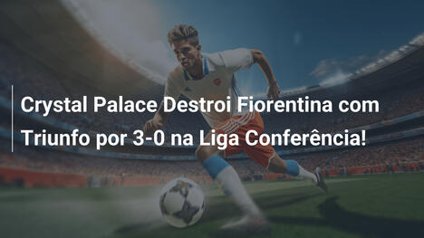 Crystal Palace Destroi Fiorentina com Triunfo por 3-0 na Liga Conferência!