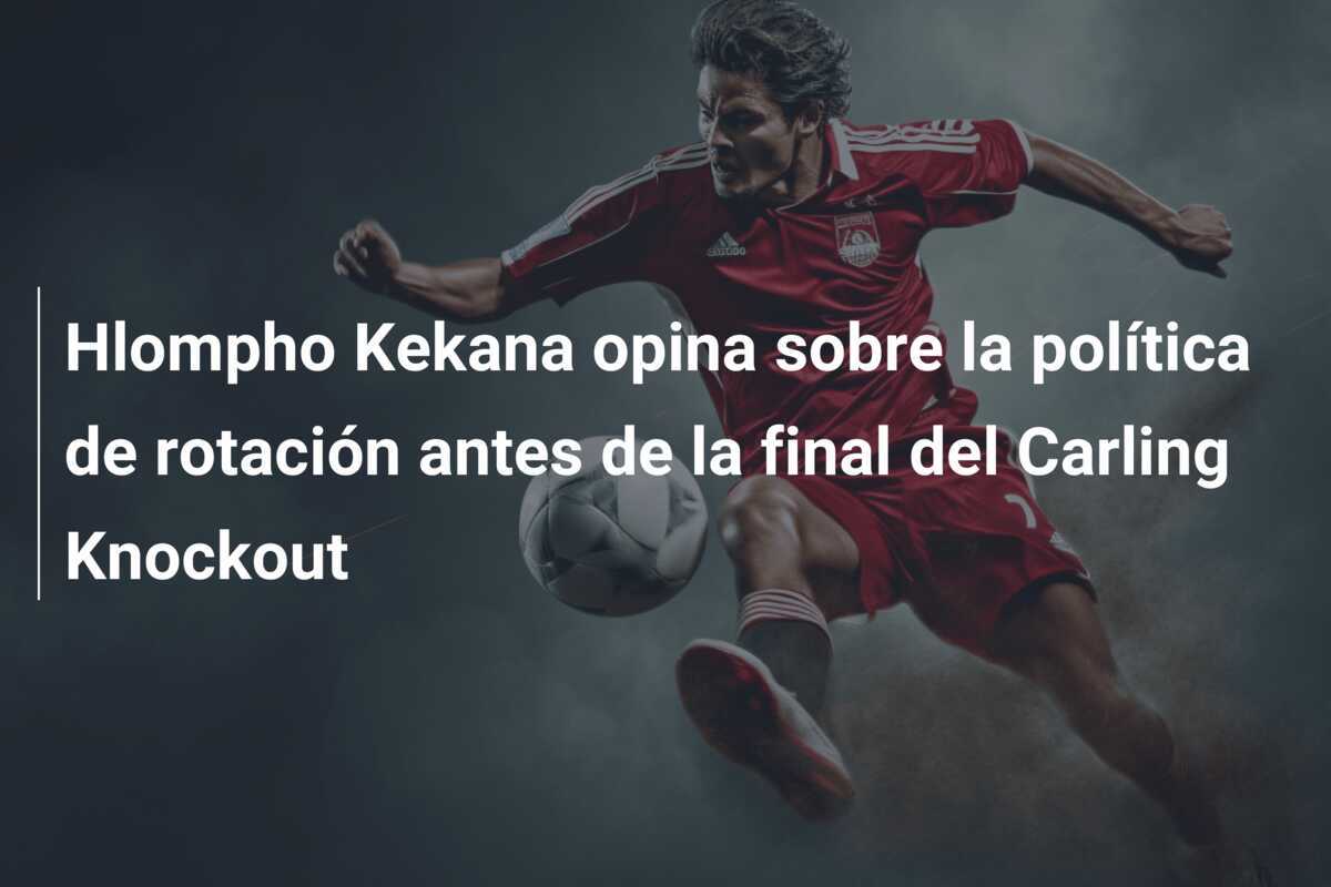 Hlompho Kekana opina sobre la política de rotación antes de la final del Carling Knockout