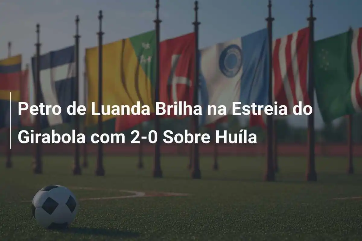 Petro de Luanda Brilha na Estreia do Girabola com 2-0 Sobre Huíla