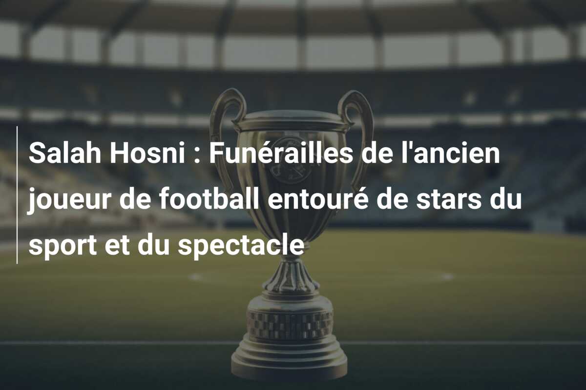 Salah Hosni : Funérailles de l’ancien joueur de football entouré de stars du sport et du spectacle