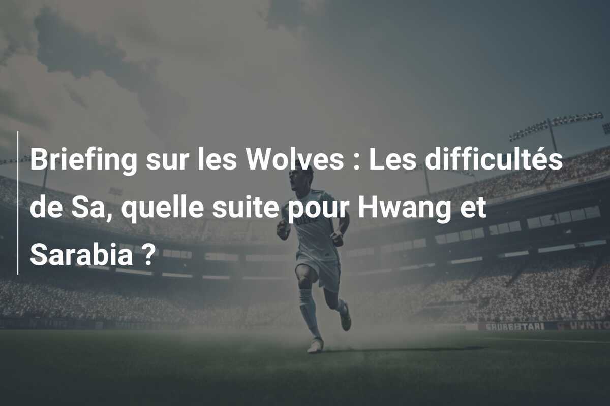Briefing sur les Wolves : Les difficultés de Sa, quelle suite pour Hwang et Sarabia ?