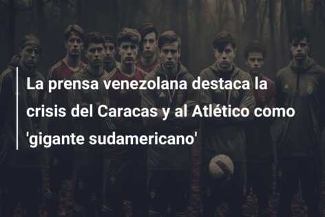 La prensa venezolana destaca la crisis del Caracas y al Atlético como ‘gigante sudamericano’