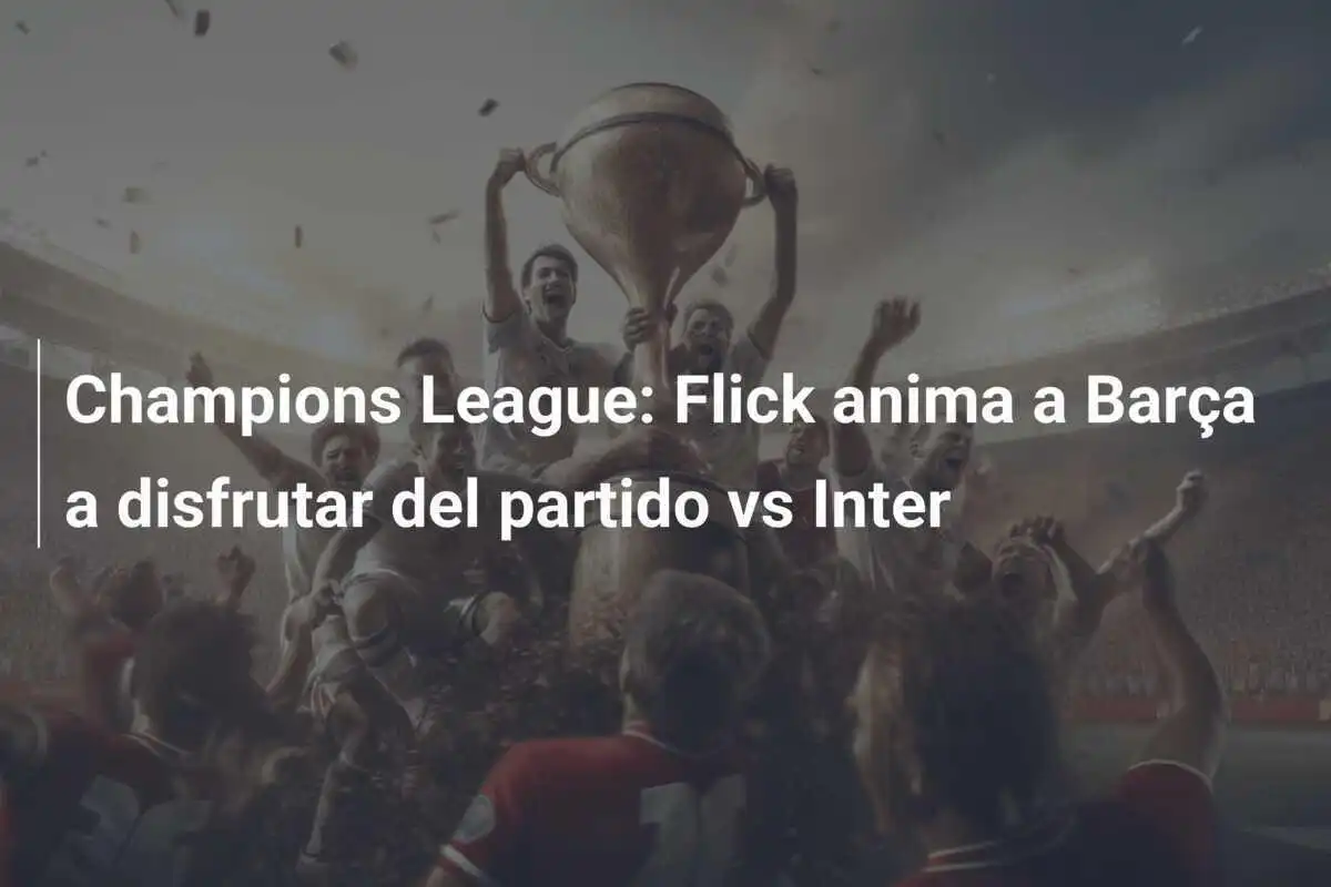 Champions League: Flick anima a Barça a disfrutar del partido vs Inter