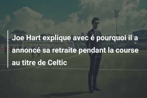 Joe Hart explique avec é pourquoi il a annoncé sa retraite pendant la course au titre de Celtic