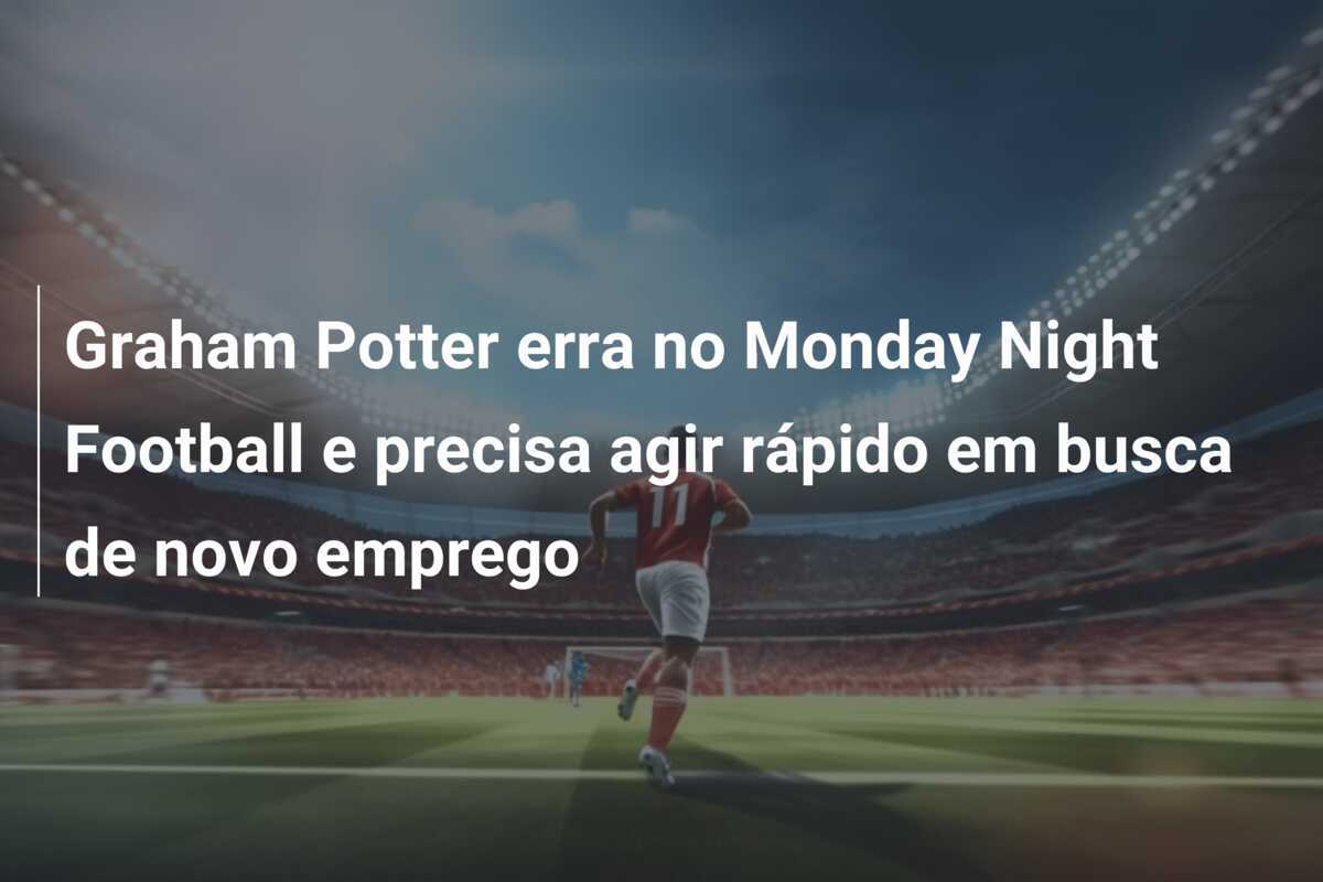 Graham Potter erra no Monday Night Football e precisa agir rápido em busca de novo emprego