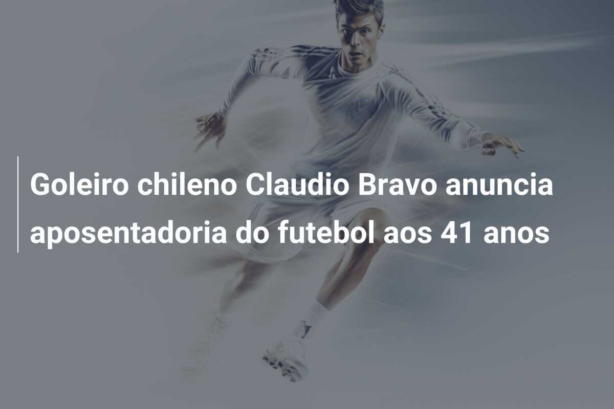 Goleiro chileno Claudio Bravo anuncia aposentadoria do futebol aos 41 anos