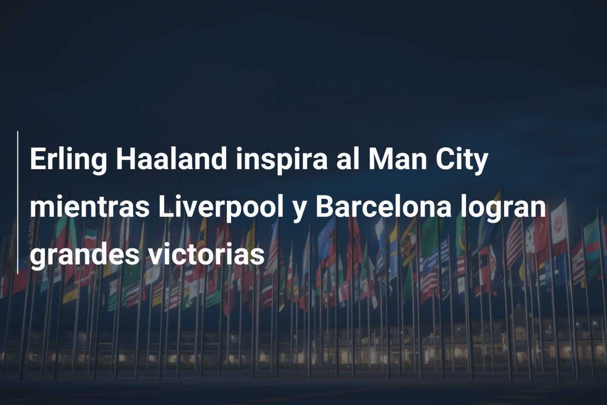 Erling Haaland inspira al Man City mientras Liverpool y Barcelona logran grandes victorias