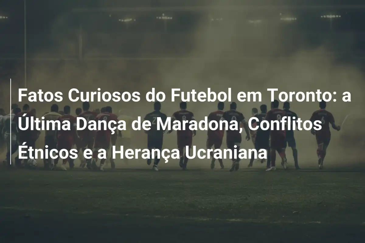 Fatos Curiosos do Futebol em Toronto: a Última Dança de Maradona, Conflitos Étnicos e a Herança Ucraniana