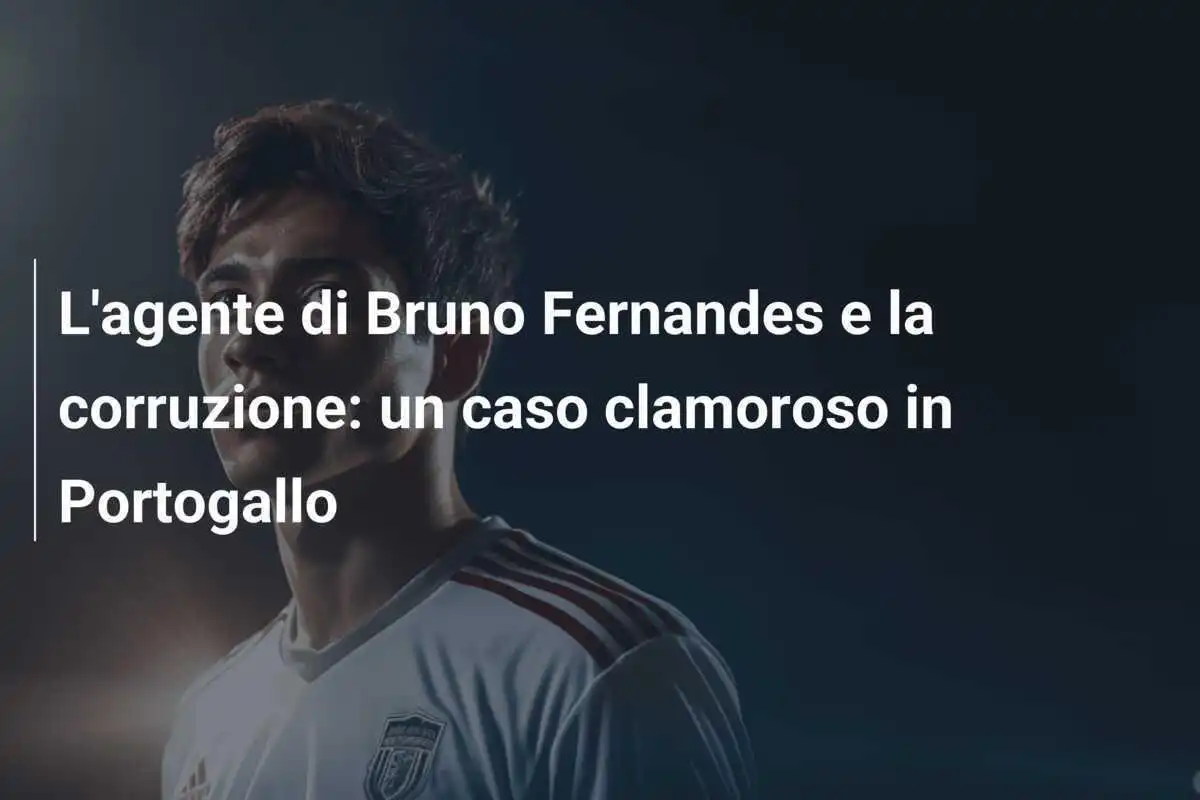 L'agente di Bruno Fernandes e la corruzione: un caso clamoroso in Portogallo