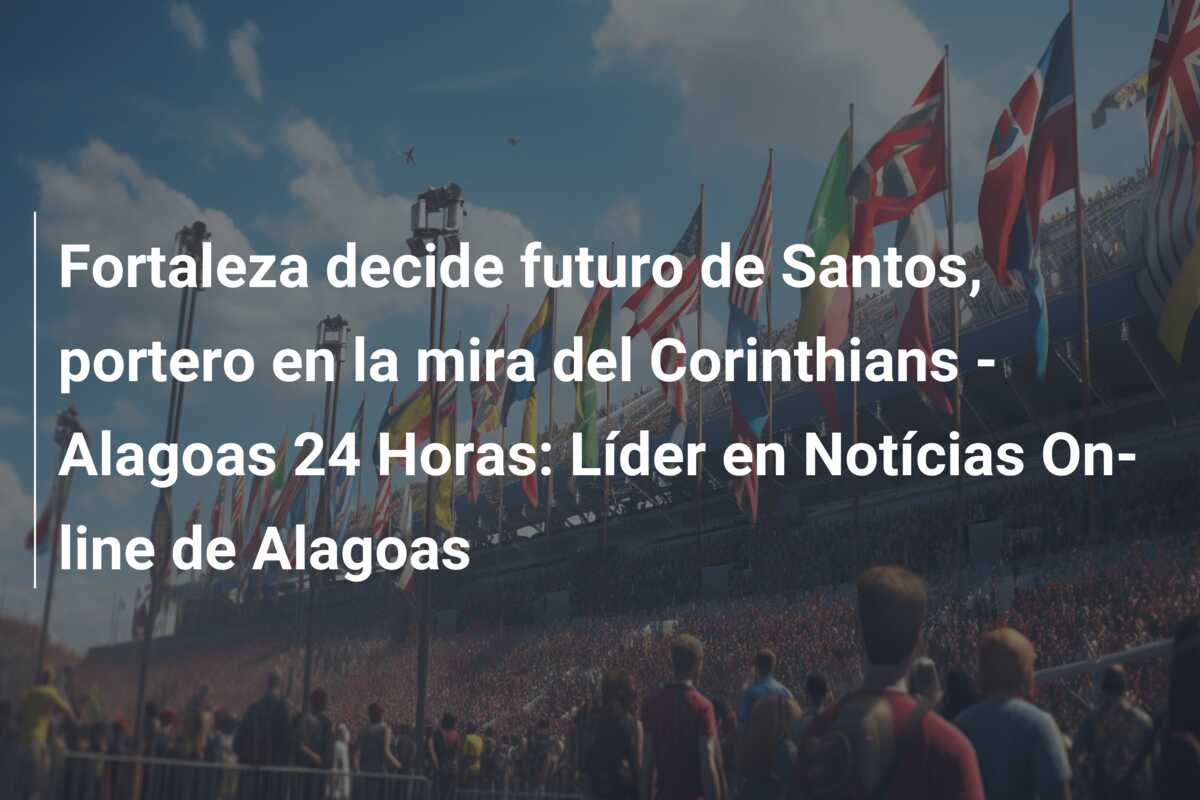 Fortaleza decide futuro de Santos, portero en la mira del Corinthians – Alagoas 24 Horas: Líder en Notícias On-line de Alagoas