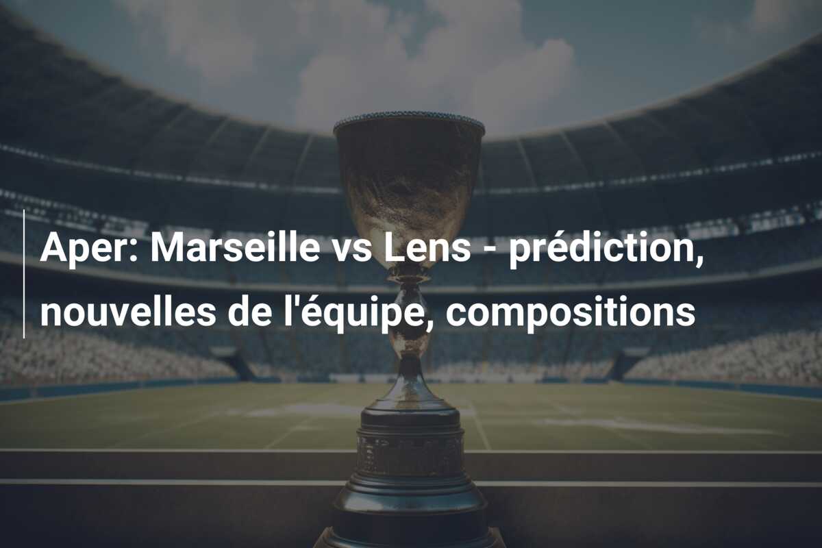 Aper: Marseille vs Lens – prédiction, nouvelles de l’équipe, compositions